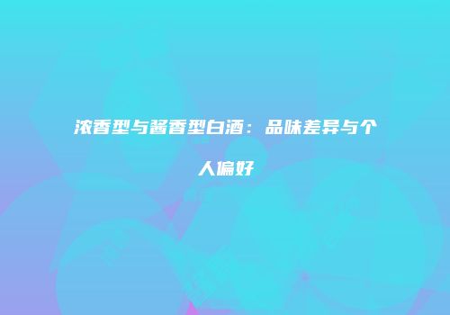 浓香型与酱香型白酒：品味差异与个人偏好