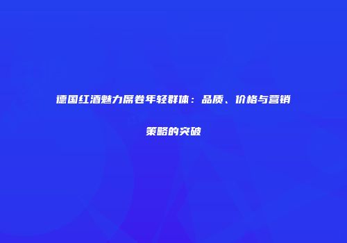 德国红酒魅力席卷年轻群体：品质、价格与营销策略的突破