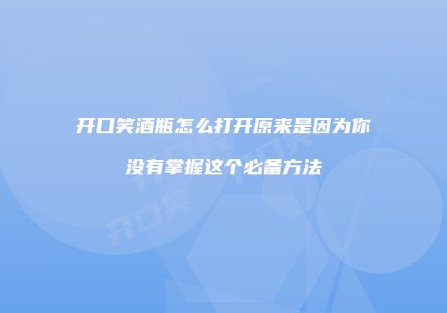 开口笑酒瓶怎么打开原来是因为你没有掌握这个必备方法