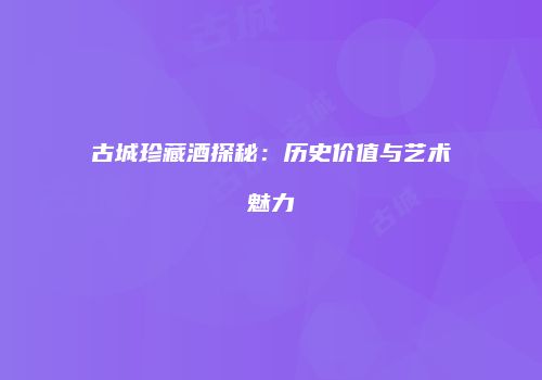 古城珍藏酒探秘：历史价值与艺术魅力