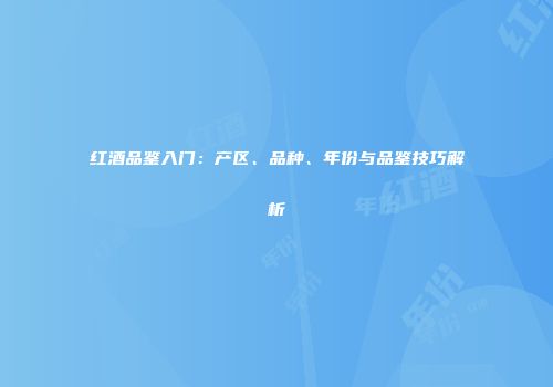 红酒品鉴入门：产区、品种、年份与品鉴技巧解析