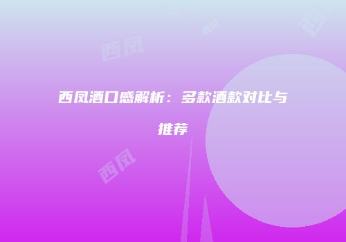 西凤酒口感解析：多款酒款对比与推荐