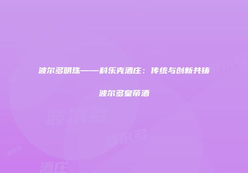 波尔多明珠——科乐克酒庄：传统与创新共铸波尔多皇帝酒