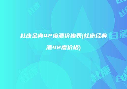 杜康金典42度酒价格表(杜康经典酒42度价格)