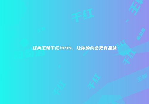 经典王朝干红1995，让你的约会更有品味