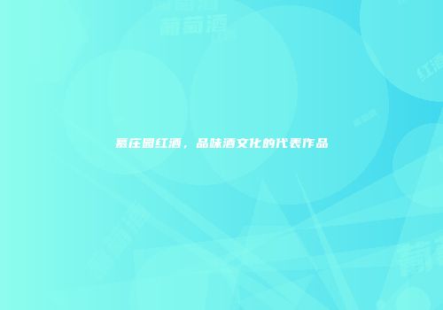 慕庄园红酒，品味酒文化的代表作品