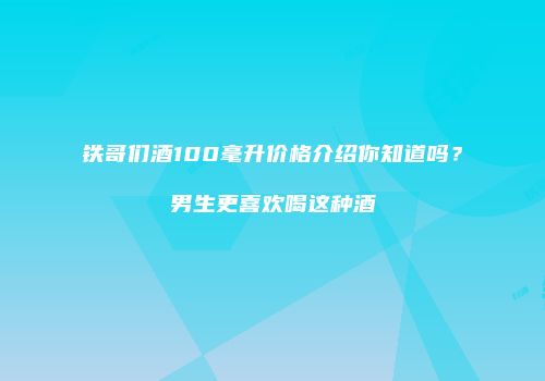 铁哥们酒100毫升价格介绍你知道吗？男生更喜欢喝这种酒