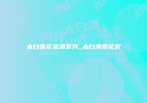 太白雪花桨酒系列_太白酒雪花浆