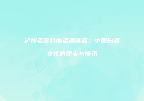 泸州老窖特曲老酒铁盒：中国白酒文化的瑰宝与传承