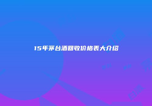 15年茅台酒回收价格表大介绍