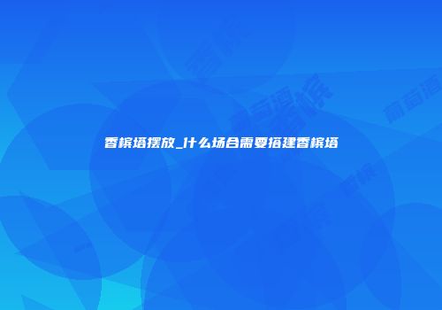 香槟塔摆放_什么场合需要搭建香槟塔
