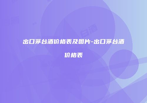 出口茅台酒价格表及图片-出口茅台酒价格表