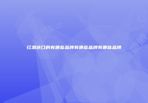 红酒进口的有哪些品牌有哪些品牌有哪些品牌
