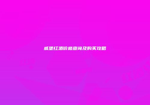 威堡红酒价格查询及购买攻略