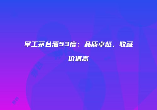 军工茅台酒53度：品质卓越，收藏价值高