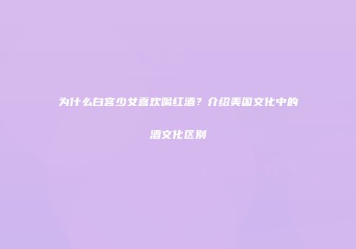 为什么白宫少女喜欢喝红酒？介绍美国文化中的酒文化区别