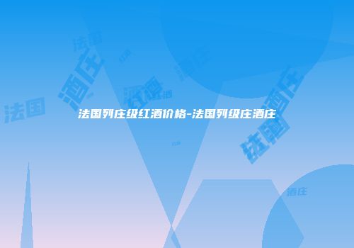 法国列庄级红酒价格-法国列级庄酒庄