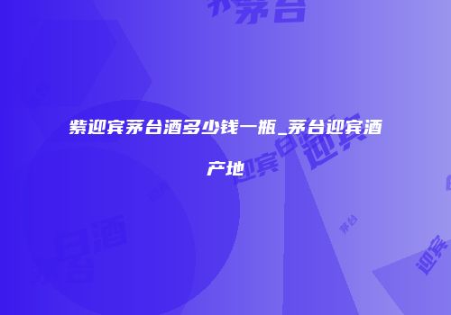 紫迎宾茅台酒多少钱一瓶_茅台迎宾酒产地
