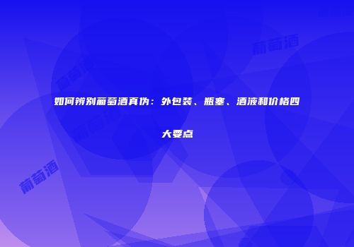如何辨别葡萄酒真伪：外包装、瓶塞、酒液和价格四大要点