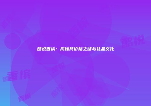 酩悦香槟：揭秘其价格之谜与礼品文化