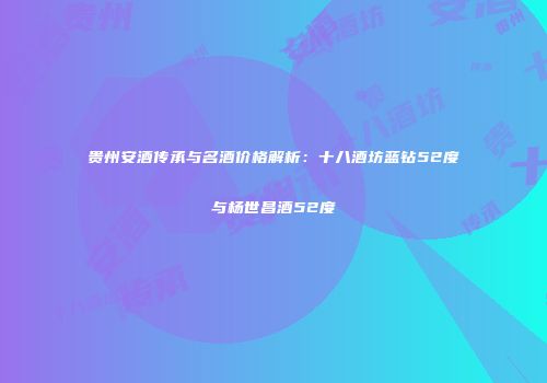贵州安酒传承与名酒价格解析：十八酒坊蓝钻52度与杨世昌酒52度