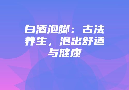 白酒泡脚：古法养生，泡出舒适与健康
