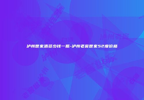 泸州世家酒多少钱一瓶-泸州老窖世家52度价格