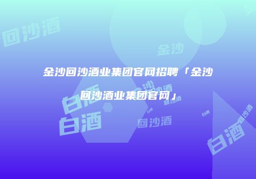 金沙回沙酒业集团官网招聘「金沙回沙酒业集团官网」