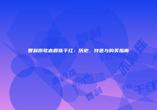 智利原歌赤霞珠干红：历史、特色与购买指南