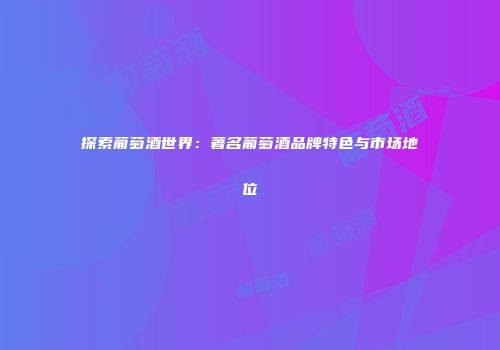 探索葡萄酒世界：著名葡萄酒品牌特色与市场地位