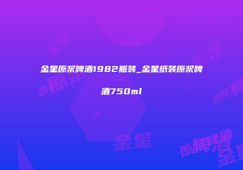 金星原浆啤酒1982瓶装_金星纸装原浆啤酒750ml
