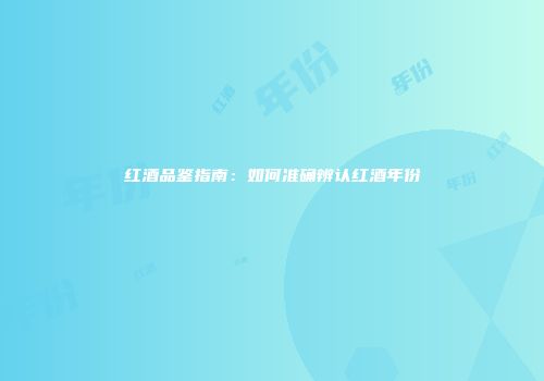 红酒品鉴指南：如何准确辨认红酒年份