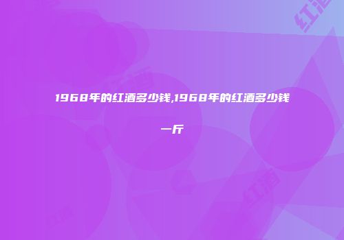 1968年的红酒多少钱,1968年的红酒多少钱一斤