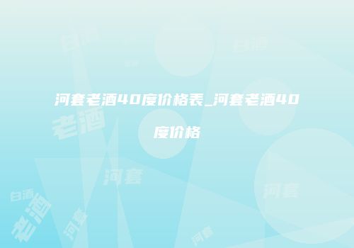 河套老酒40度价格表_河套老酒40度价格
