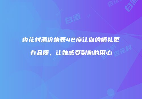 杏花村酒价格表42度让你的婚礼更有品质，让她感受到你的用心