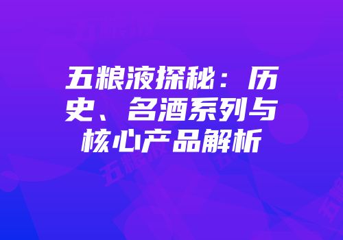 五粮液探秘：历史、名酒系列与核心产品解析
