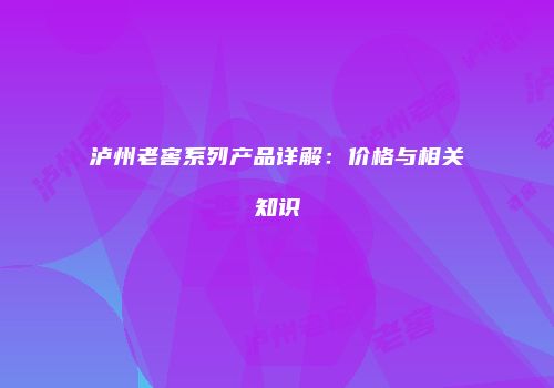 泸州老窖系列产品详解：价格与相关知识