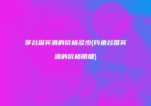 茅台国宾酒的价格多少(钓鱼台国宾酒的价格明细)