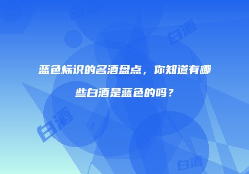 蓝色标识的名酒盘点，你知道有哪些白酒是蓝色的吗？