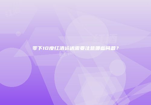 零下10度红酒运送需要注意哪些问题？