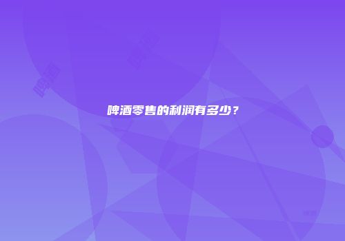 啤酒零售的利润有多少？