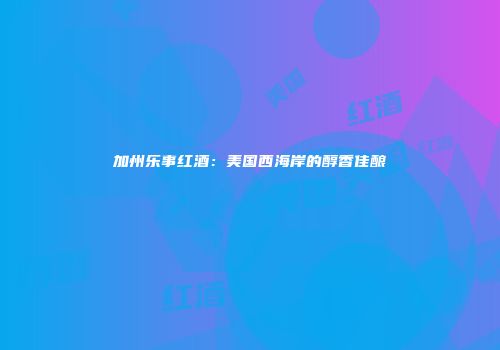 加州乐事红酒：美国西海岸的醇香佳酿