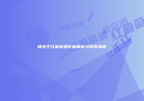 橡法干红葡萄酒价格解析与购买指南