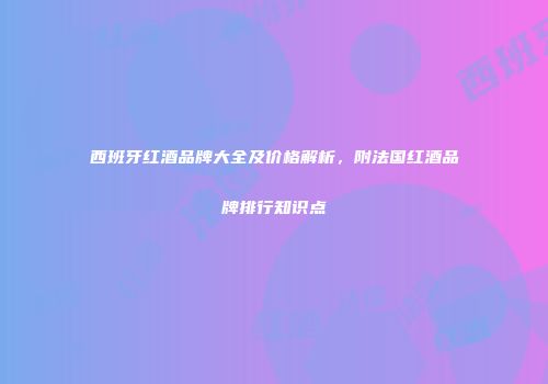 西班牙红酒品牌大全及价格解析，附法国红酒品牌排行知识点