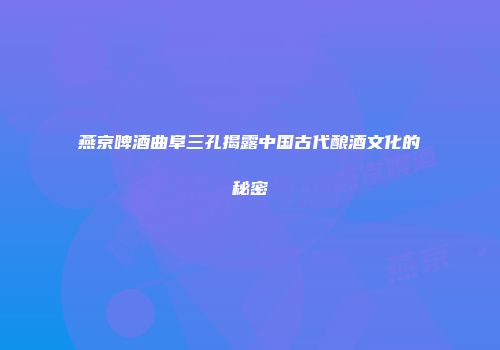 燕京啤酒曲阜三孔揭露中国古代酿酒文化的秘密