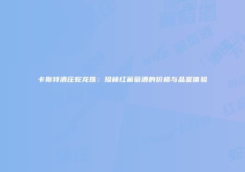 卡斯特酒庄蛇龙珠：珍稀红葡萄酒的价格与品鉴体验