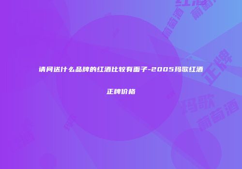 请问送什么品牌的红酒比较有面子-2005玛歌红酒正牌价格