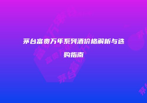 茅台富贵万年系列酒价格解析与选购指南