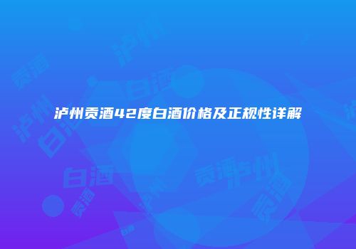 泸州贡酒42度白酒价格及正规性详解
