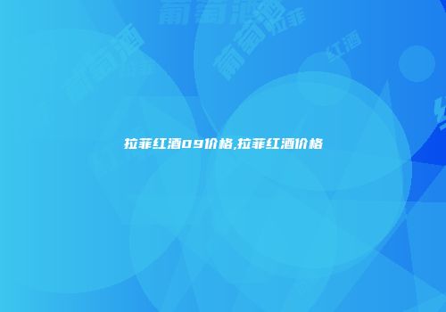 拉菲红酒09价格,拉菲红酒价格